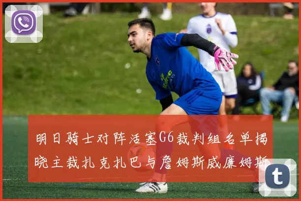 明日骑士对阵活塞G6裁判组名单揭晓主裁扎克扎巴与詹姆斯威廉姆斯在列