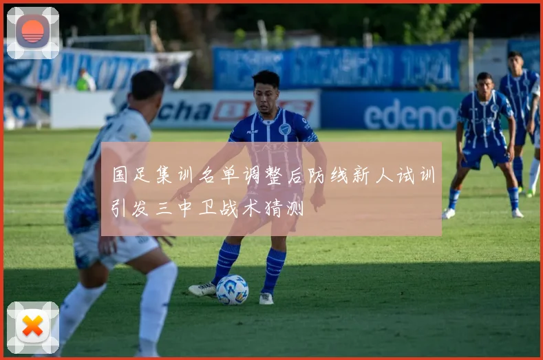 国足集训名单调整后防线新人试训引发三中卫战术猜测