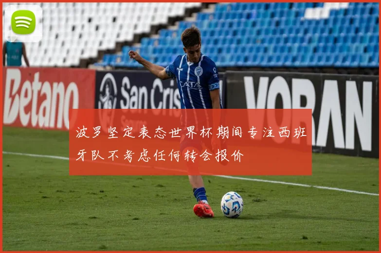 波罗坚定表态世界杯期间专注西班牙队不考虑任何转会报价
