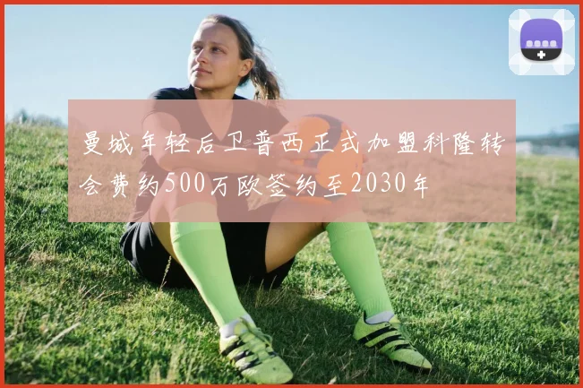 曼城年轻后卫普西正式加盟科隆转会费约500万欧签约至2030年