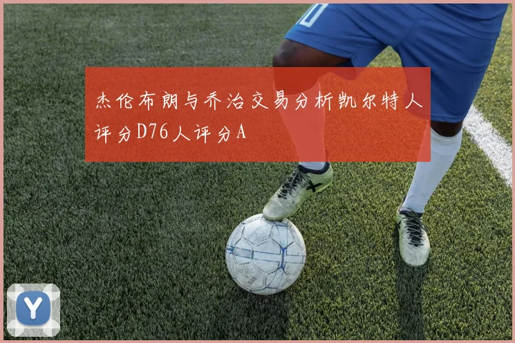 杰伦布朗与乔治交易分析凯尔特人评分D76人评分A