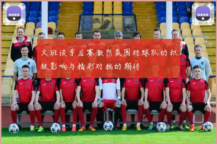 文班谈季后赛激烈氛围对球队的积极影响与精彩对抗的期待