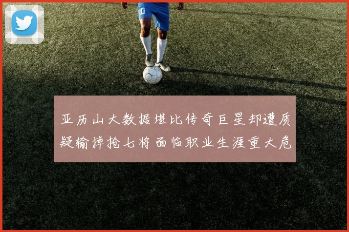 亚历山大数据堪比传奇巨星却遭质疑输掉抢七将面临职业生涯重大危机