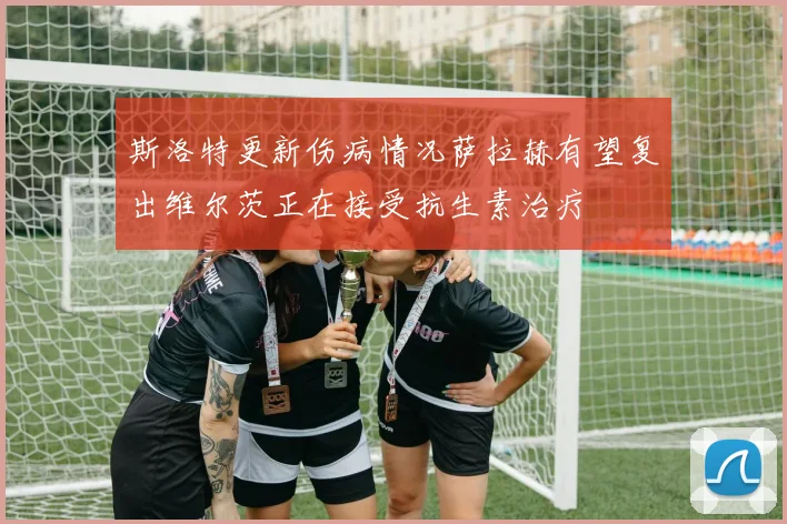 斯洛特更新伤病情况萨拉赫有望复出维尔茨正在接受抗生素治疗
