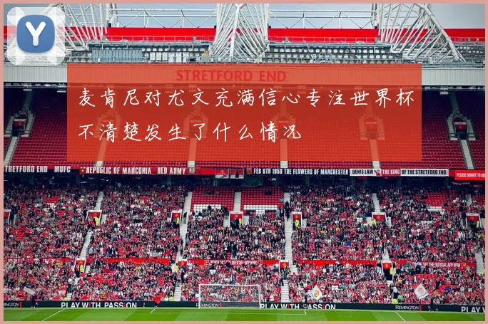 麦肯尼对尤文充满信心专注世界杯不清楚发生了什么情况