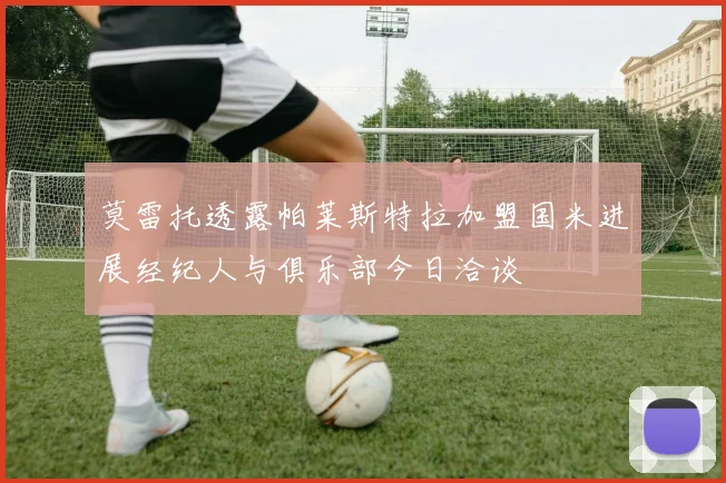 莫雷托透露帕莱斯特拉加盟国米进展经纪人与俱乐部今日洽谈