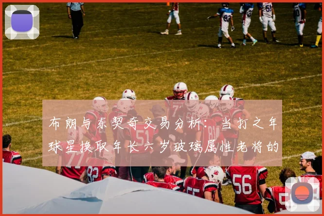 布朗与东契奇交易分析：当打之年球星换取年长六岁玻璃属性老将的利弊探讨