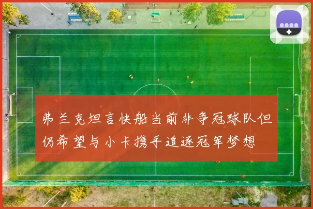 弗兰克坦言快船当前非争冠球队但仍希望与小卡携手追逐冠军梦想