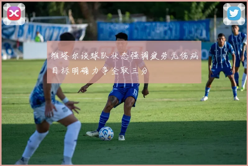 维塔尔谈球队状态强调疲劳无伤病目标明确力争全取三分