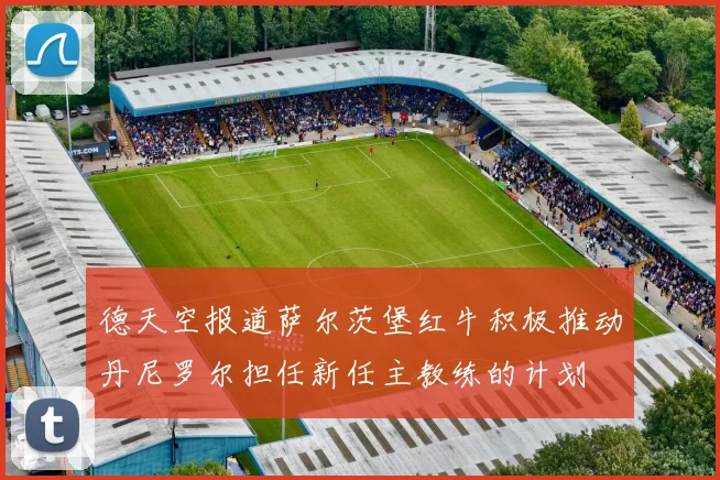 德天空报道萨尔茨堡红牛积极推动丹尼罗尔担任新任主教练的计划