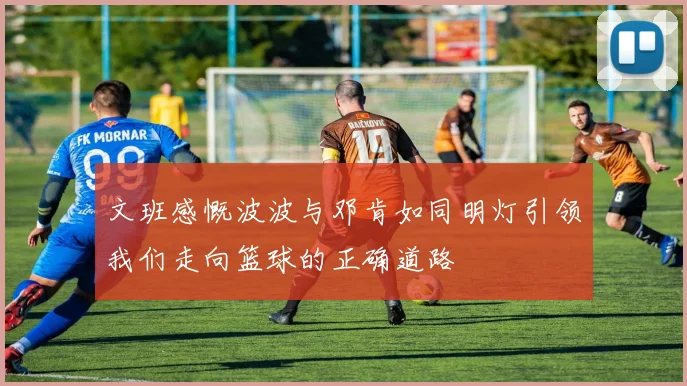 文班感慨波波与邓肯如同明灯引领我们走向篮球的正确道路