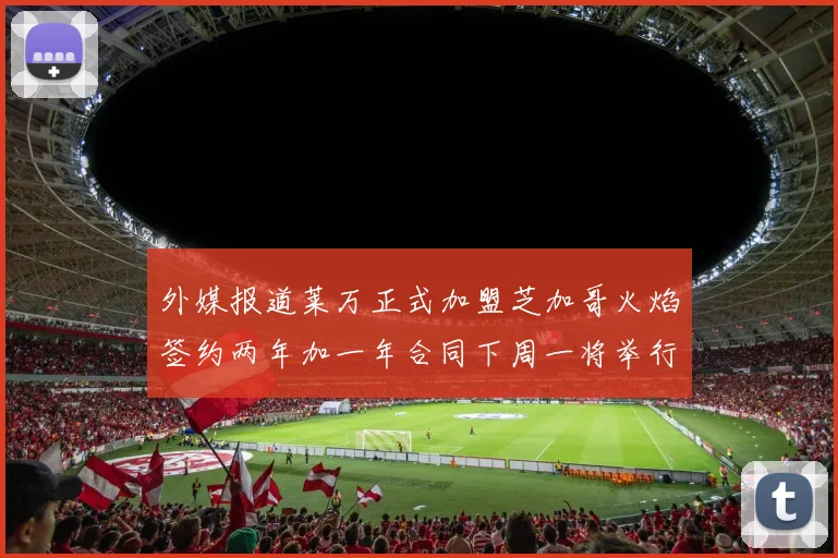 外媒报道莱万正式加盟芝加哥火焰签约两年加一年合同下周一将举行亮相仪式