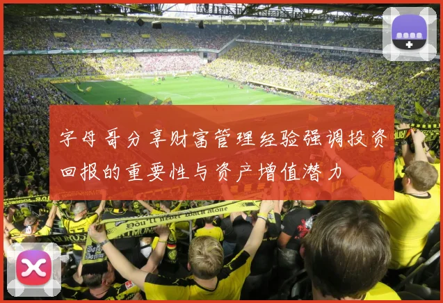 字母哥分享财富管理经验强调投资回报的重要性与资产增值潜力