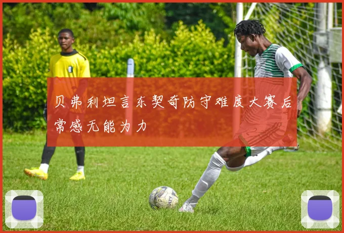 贝弗利坦言东契奇防守难度大赛后常感无能为力