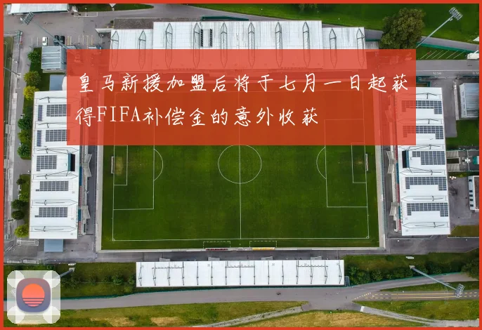 皇马新援加盟后将于七月一日起获得FIFA补偿金的意外收获