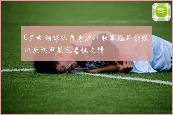 C罗带领球队首夺沙特联赛冠军社媒晒庆祝照展现喜悦之情
