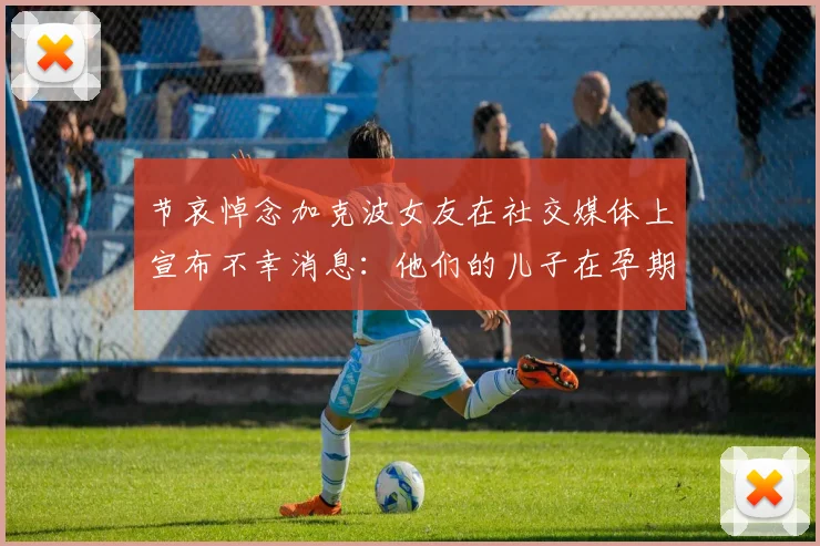 节哀悼念加克波女友在社交媒体上宣布不幸消息：他们的儿子在孕期夭折