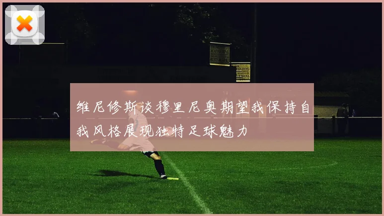 维尼修斯谈穆里尼奥期望我保持自我风格展现独特足球魅力