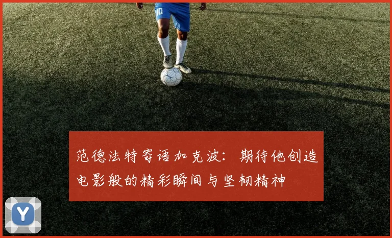 范德法特寄语加克波：期待他创造电影般的精彩瞬间与坚韧精神
