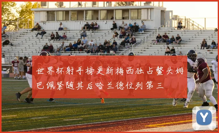 世界杯射手榜更新梅西独占鳌头姆巴佩紧随其后哈兰德位列第三