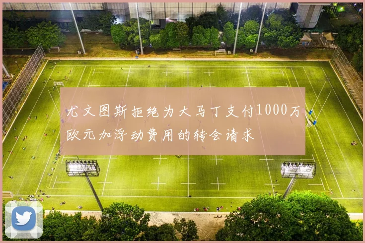 尤文图斯拒绝为大马丁支付1000万欧元加浮动费用的转会请求