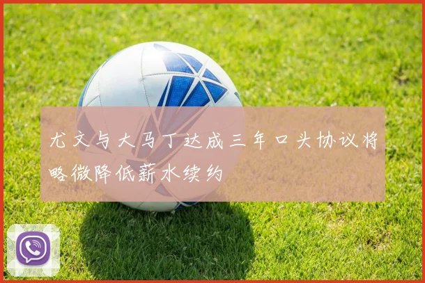 尤文与大马丁达成三年口头协议将略微降低薪水续约