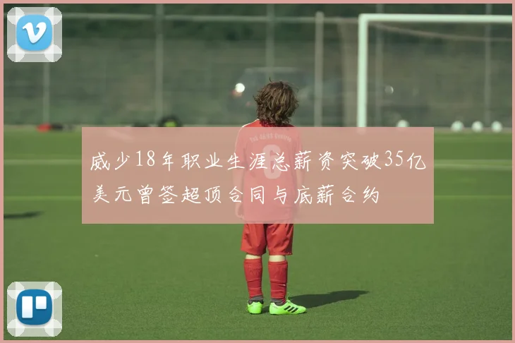 威少18年职业生涯总薪资突破35亿美元曾签超顶合同与底薪合约